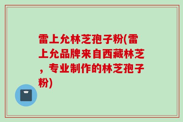 雷上允林芝孢子粉(雷上允品牌来自西藏林芝，专业制作的林芝孢子粉)