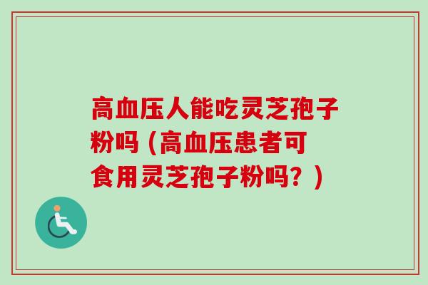 高血压人能吃灵芝孢子粉吗 (高血压患者可食用灵芝孢子粉吗？)