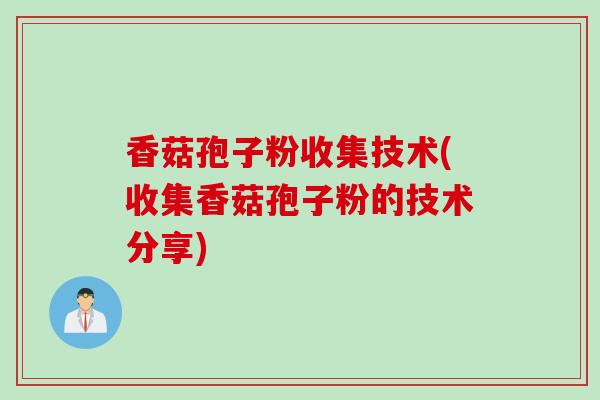 香菇孢子粉收集技术(收集香菇孢子粉的技术分享)