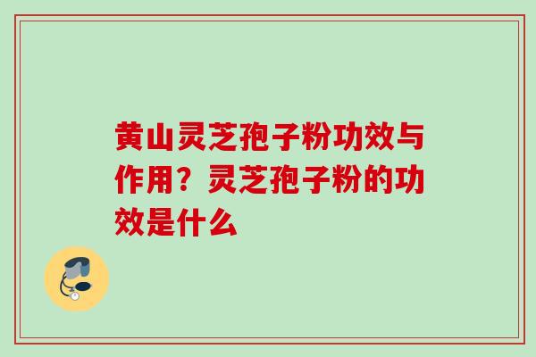 黄山灵芝孢子粉功效与作用?灵芝孢子粉的功效是什么 黄山灵芝孢子粉功效与作用?灵芝孢子粉的功效是什么