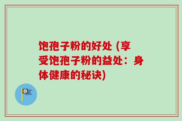 饱孢子粉的好处 (享受饱孢子粉的益处：身体健康的秘诀)