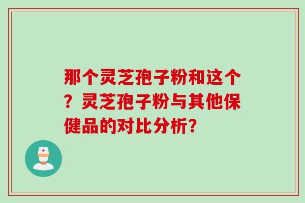 那个灵芝孢子粉和这个？灵芝孢子粉与其他保健品的对比分析？