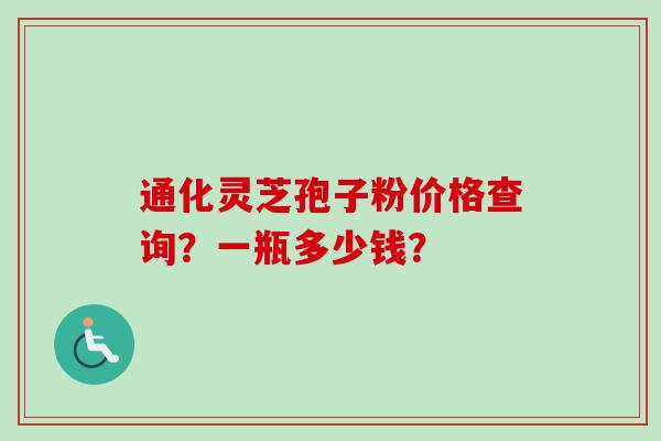 通化灵芝孢子粉价格查询？一瓶多少钱？