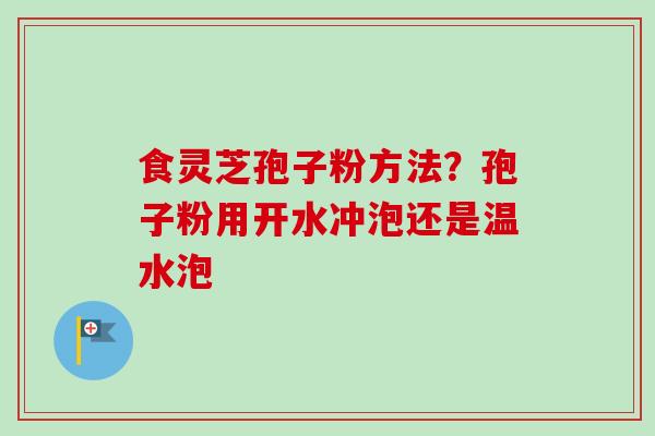 食灵芝孢子粉方法？孢子粉用开水冲泡还是温水泡
