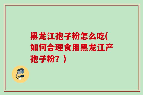黑龙江孢子粉怎么吃(如何合理食用黑龙江产孢子粉？)