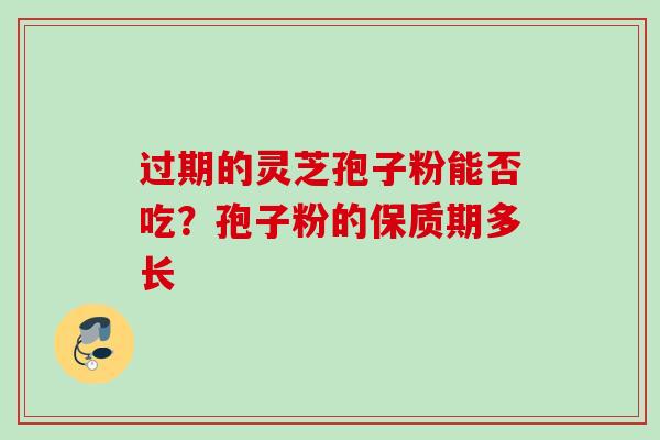 过期的灵芝孢子粉能否吃？孢子粉的保质期多长