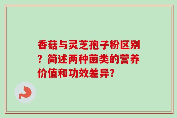 香菇与灵芝孢子粉区别？简述两种菌类的营养价值和功效差异？