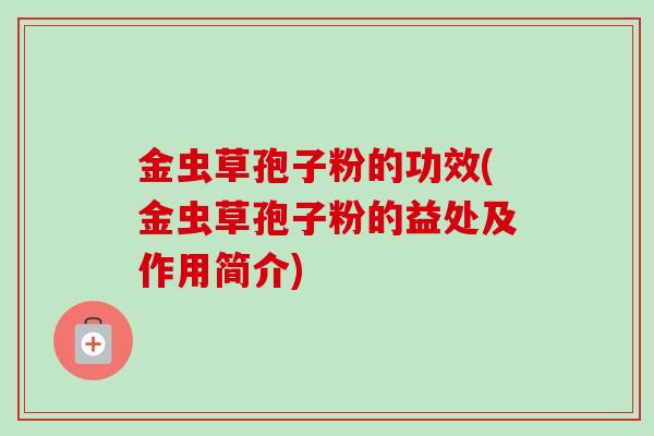 金虫草孢子粉的功效(金虫草孢子粉的益处及作用简介)