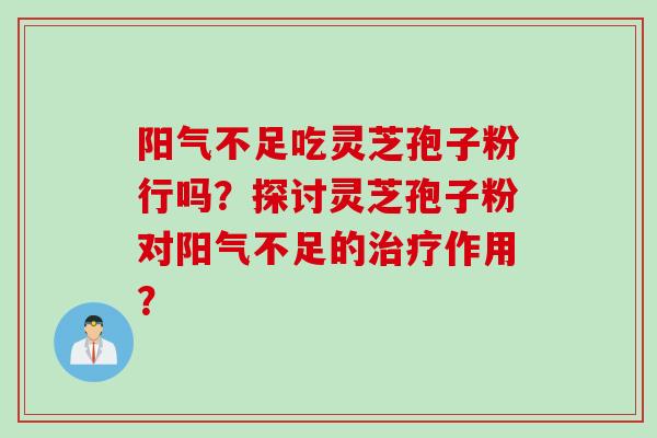 阳气不足吃灵芝孢子粉行吗？探讨灵芝孢子粉对阳气不足的治疗作用？