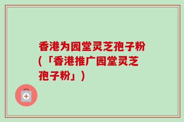 香港为园堂灵芝孢子粉(「香港推广园堂灵芝孢子粉」)