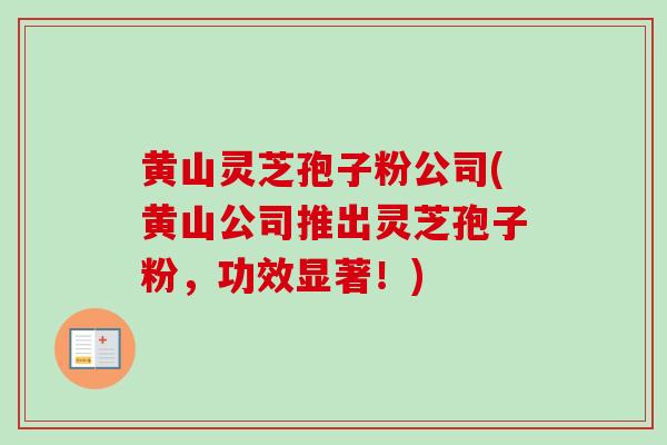 黄山灵芝孢子粉公司(黄山公司推出灵芝孢子粉，功效显著！)