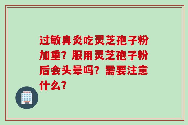 过敏鼻炎吃灵芝孢子粉加重？服用灵芝孢子粉后会头晕吗？需要注意什么？