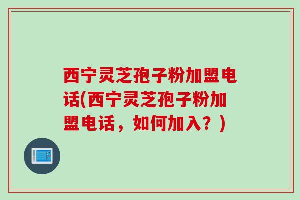 西宁灵芝孢子粉加盟电话(西宁灵芝孢子粉加盟电话，如何加入？)