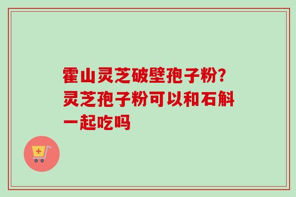 霍山灵芝破壁孢子粉？灵芝孢子粉可以和石斛一起吃吗