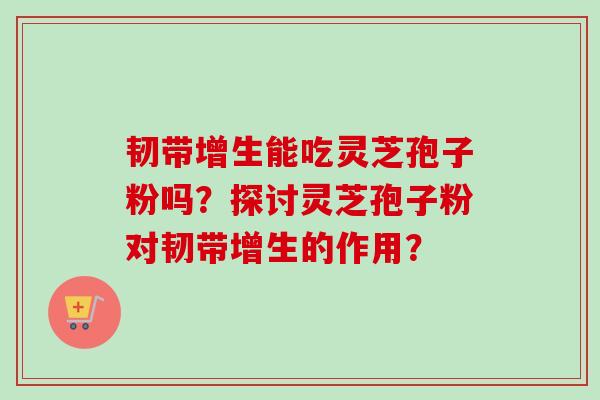 韧带增生能吃灵芝孢子粉吗？探讨灵芝孢子粉对韧带增生的作用？