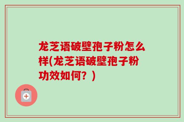 龙芝语破壁孢子粉怎么样(龙芝语破壁孢子粉功效如何？)