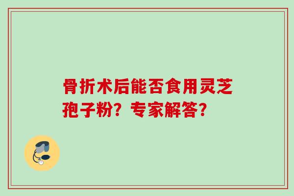 骨折术后能否食用灵芝孢子粉？专家解答？