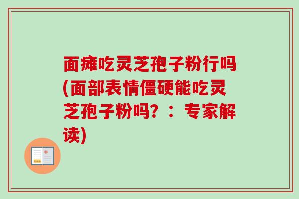面瘫吃灵芝孢子粉行吗(面部表情僵硬能吃灵芝孢子粉吗？：专家解读)