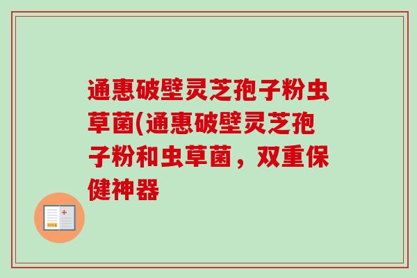通惠破壁灵芝孢子粉虫草菌(通惠破壁灵芝孢子粉和虫草菌，双重保健神器
