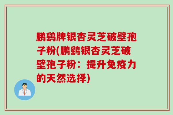 鹏鹞牌银杏灵芝破壁孢子粉(鹏鹞银杏灵芝破壁孢子粉：提升免疫力的天然选择)