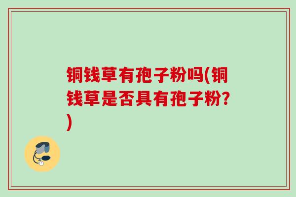 铜钱草有孢子粉吗(铜钱草是否具有孢子粉？)