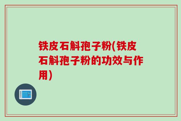 铁皮石斛孢子粉(铁皮石斛孢子粉的功效与作用)