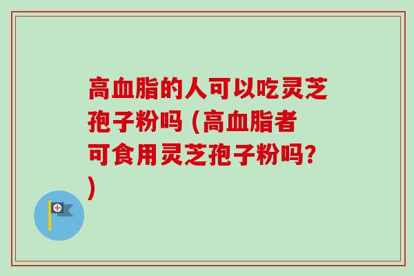 高血脂的人可以吃灵芝孢子粉吗 (高血脂者可食用灵芝孢子粉吗？)