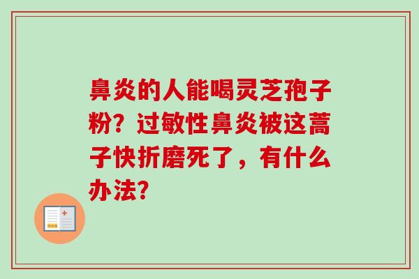 鼻炎的人能喝灵芝孢子粉？过敏性鼻炎被这蒿子快折磨死了，有什么办法？