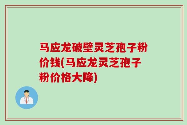 马应龙破壁灵芝孢子粉价钱(马应龙灵芝孢子粉价格大降)