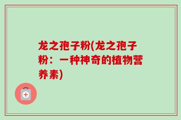 龙之孢子粉(龙之孢子粉：一种神奇的植物营养素)