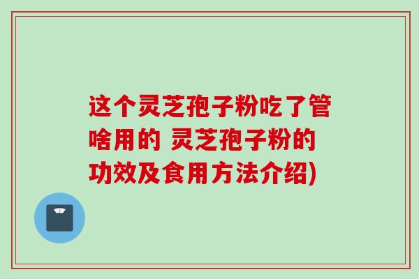 这个灵芝孢子粉吃了管啥用的 灵芝孢子粉的功效及食用方法介绍)
