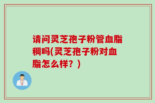 请问灵芝孢子粉管血脂稠吗(灵芝孢子粉对血脂怎么样？)