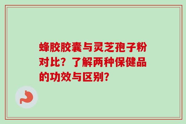 蜂胶胶囊与灵芝孢子粉对比？了解两种保健品的功效与区别？