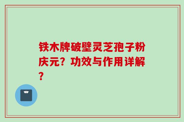 铁木牌破壁灵芝孢子粉庆元？功效与作用详解？