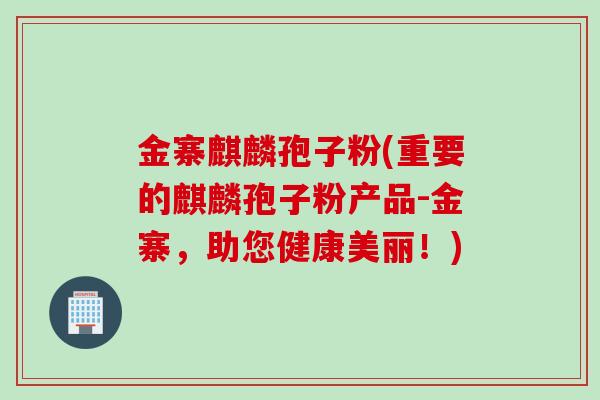 金寨麒麟孢子粉(重要的麒麟孢子粉产品-金寨，助您健康美丽！)