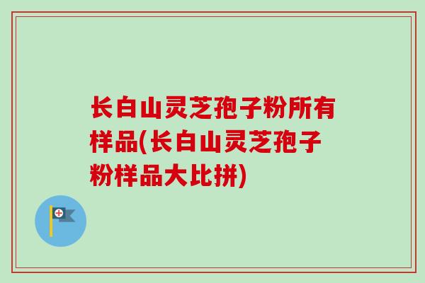 长白山灵芝孢子粉所有样品(长白山灵芝孢子粉样品大比拼)