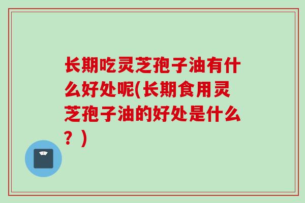 长期吃灵芝孢子油有什么好处呢(长期食用灵芝孢子油的好处是什么？)
