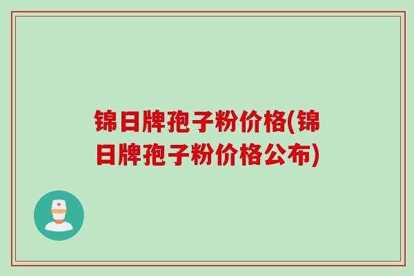 锦日牌孢子粉价格(锦日牌孢子粉价格公布)