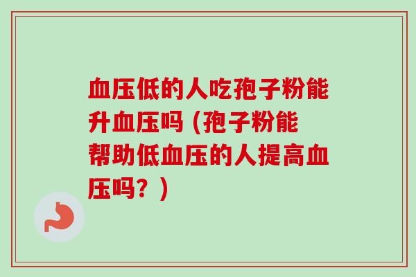 血压低的人吃孢子粉能升血压吗 (孢子粉能帮助低血压的人提高血压吗？)
