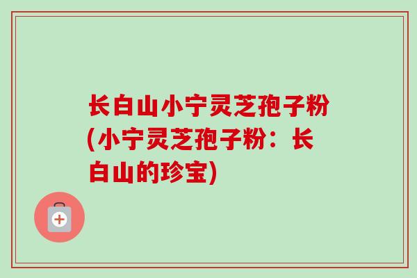 长白山小宁灵芝孢子粉(小宁灵芝孢子粉：长白山的珍宝)