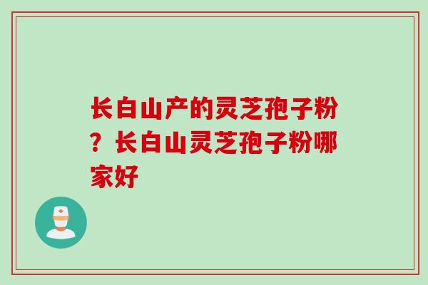 长白山产的灵芝孢子粉？长白山灵芝孢子粉哪家好