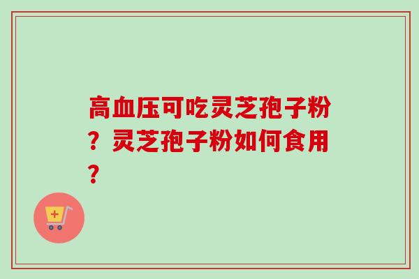 高血压可吃灵芝孢子粉？灵芝孢子粉如何食用？