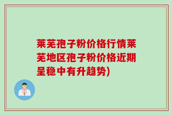 莱芜孢子粉价格行情莱芜地区孢子粉价格近期呈稳中有升趋势)