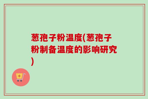 葱孢子粉温度(葱孢子粉制备温度的影响研究)