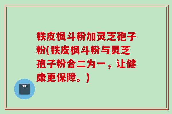 铁皮枫斗粉加灵芝孢子粉(铁皮枫斗粉与灵芝孢子粉合二为一，让健康更保障。)