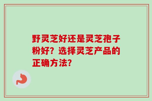 野灵芝好还是灵芝孢子粉好？选择灵芝产品的正确方法？