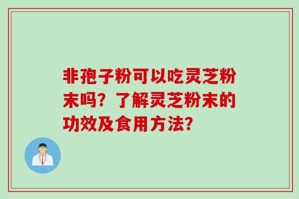 非孢子粉可以吃灵芝粉末吗？了解灵芝粉末的功效及食用方法？