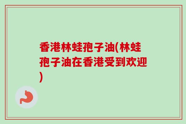 香港林蛙孢子油(林蛙孢子油在香港受到欢迎)