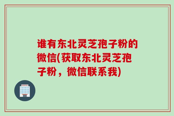 谁有东北灵芝孢子粉的微信(获取东北灵芝孢子粉，微信联系我)