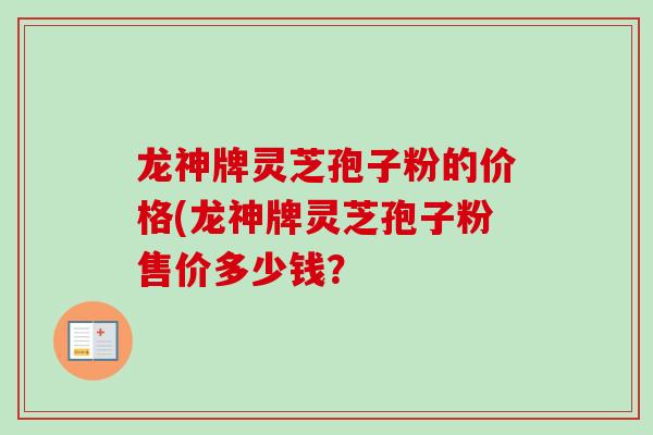 龙神牌灵芝孢子粉的价格(龙神牌灵芝孢子粉售价多少钱？